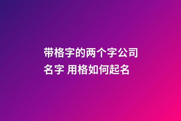 带格字的两个字公司名字 用格如何起名-第1张-公司起名-玄机派